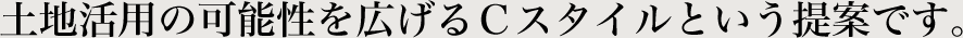 土地活用の可能性を広げるＣスタイルという提案です。
