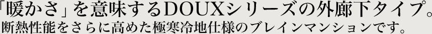 「暖かさ」を意味するDOUXシリーズの外廊下タイプ。断熱性能をさらに高めた極寒冷地仕様のブレインマンションです。