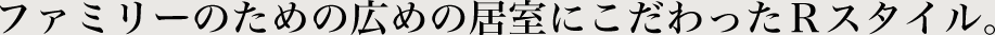 ファミリーのための広めの居室にこだわったＲスタイル。
